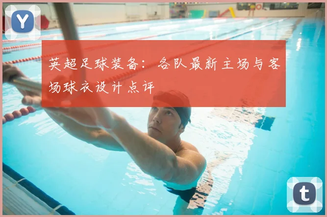 英超足球装备:各队最新主场与客场球衣设计点评