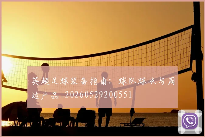 英超足球装备指南：球队球衣与周边产品_20260529200551