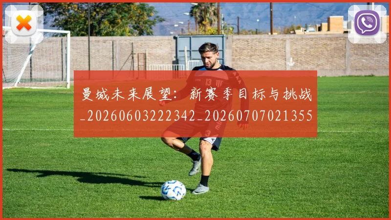 曼城未来展望:新赛季目标与挑战_20260603222342_20260707021355