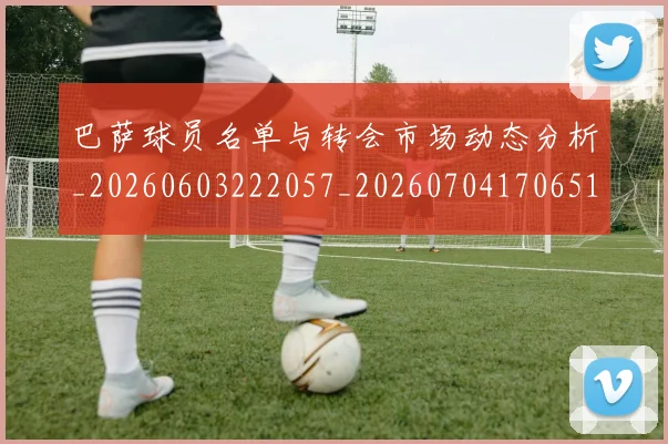 巴萨球员名单与转会市场动态分析_20260603222057_20260704170651