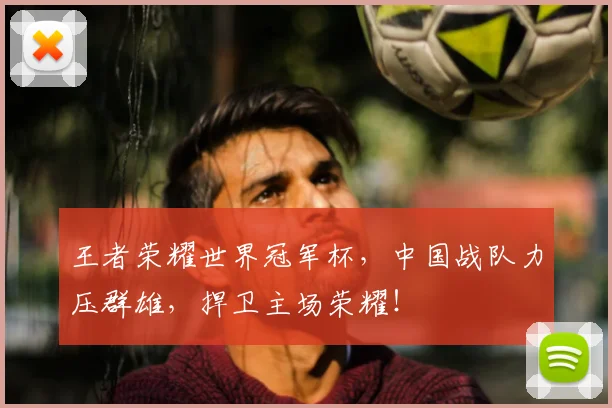 王者荣耀世界冠军杯，中国战队力压群雄，捍卫主场荣耀！