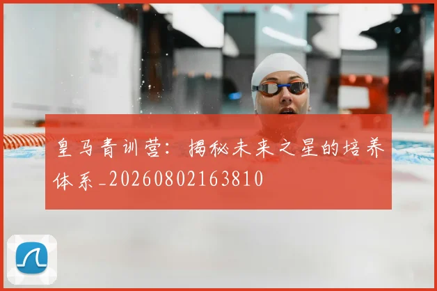 皇马青训营：揭秘未来之星的培养体系_20260802163810