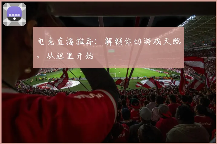 电竞直播推荐：解锁你的游戏天赋，从这里开始