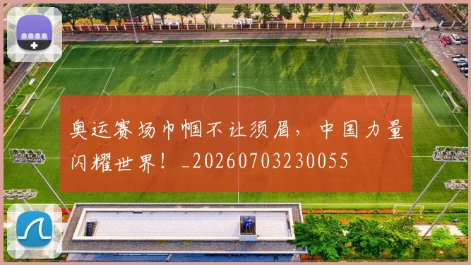 奥运赛场巾帼不让须眉，中国力量闪耀世界！_20260703230055