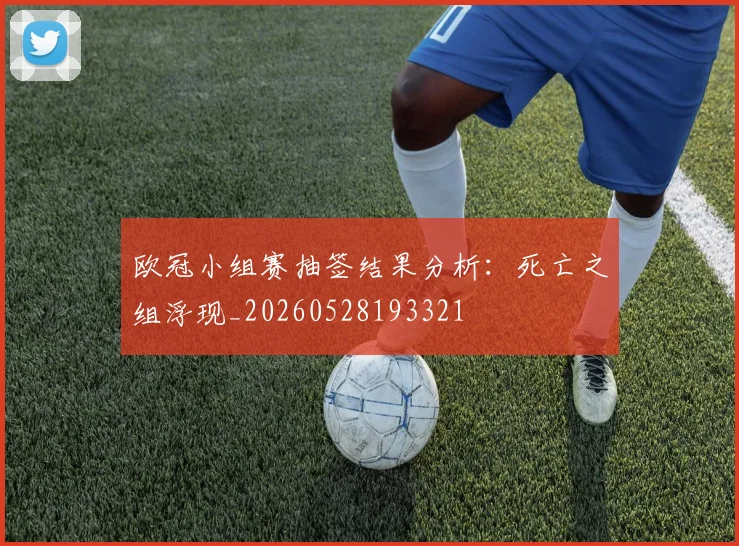 欧冠小组赛抽签结果分析：死亡之组浮现_20260528193321