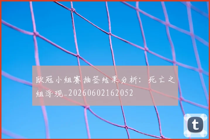 欧冠小组赛抽签结果分析：死亡之组浮现_20260602162052