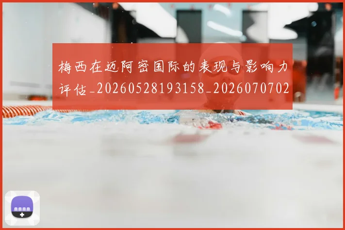 梅西在迈阿密国际的表现与影响力评估_20260528193158_20260707023112