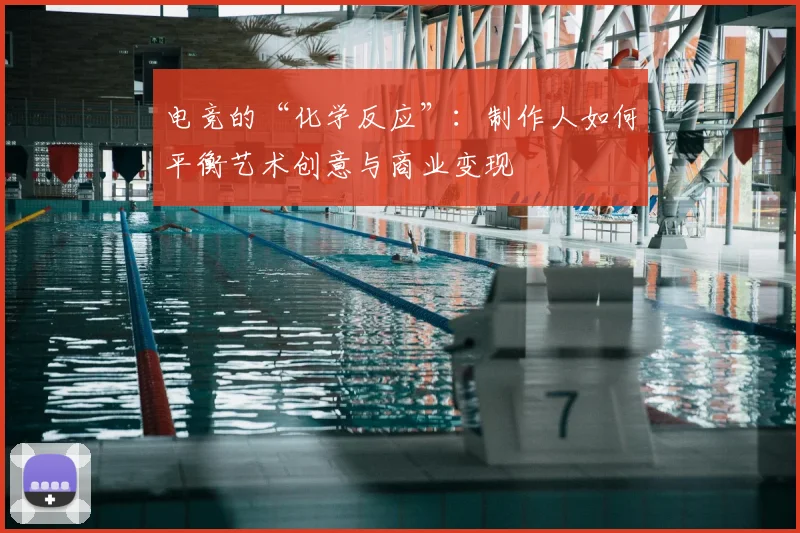 电竞的“化学反应”：制作人如何平衡艺术创意与商业变现