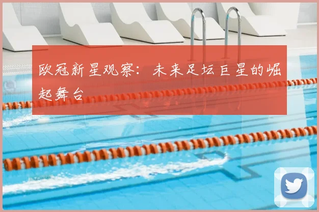 欧冠新星观察：未来足坛巨星的崛起舞台