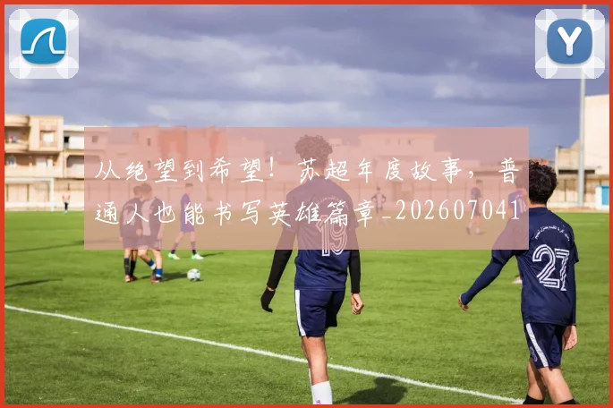 从绝望到希望！苏超年度故事，普通人也能书写英雄篇章_20260704164941