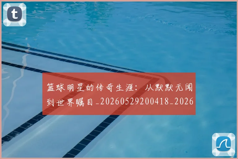 篮球明星的传奇生涯：从默默无闻到世界瞩目_20260529200418_20260708200507