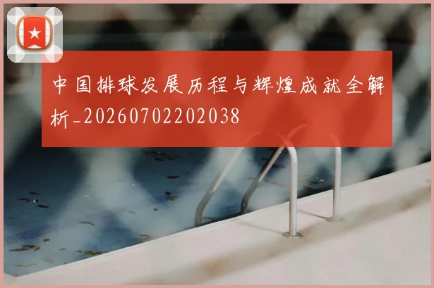 中国排球发展历程与辉煌成就全解析_20260702202038