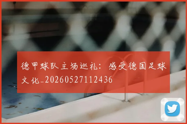 德甲球队主场巡礼:感受德国足球文化_20260527112436