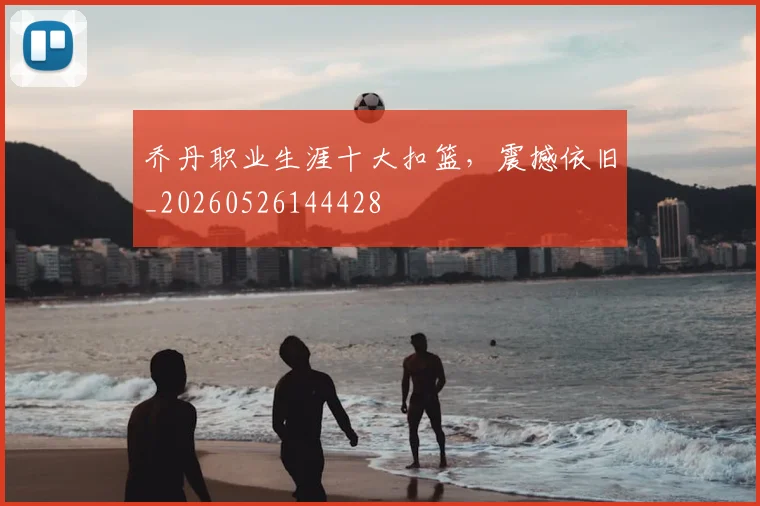 乔丹职业生涯十大扣篮,震撼依旧_20260526144428