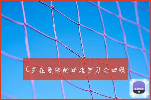 C罗在曼联的辉煌岁月全回顾