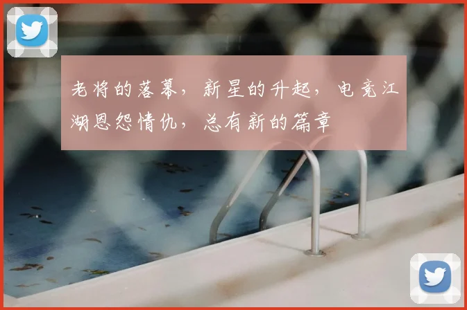 老将的落幕,新星的升起,电竞江湖恩怨情仇,总有新的篇章