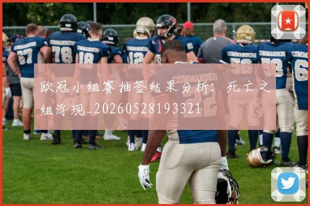 欧冠小组赛抽签结果分析：死亡之组浮现_20260528193321
