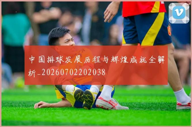 中国排球发展历程与辉煌成就全解析_20260702202038