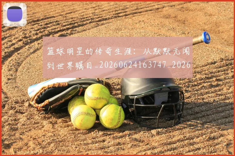 篮球明星的传奇生涯:从默默无闻到世界瞩目_20260624163747_20260708200508