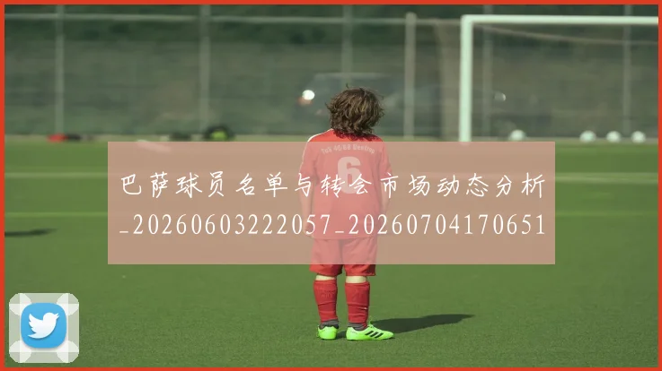 巴萨球员名单与转会市场动态分析_20260603222057_20260704170651