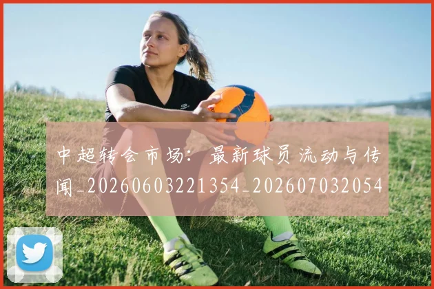 中超转会市场：最新球员流动与传闻_20260603221354_20260703205437_20260716191149