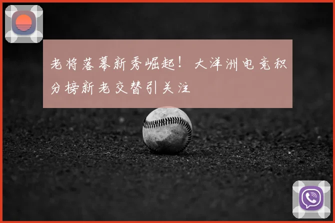 老将落幕新秀崛起！大洋洲电竞积分榜新老交替引关注