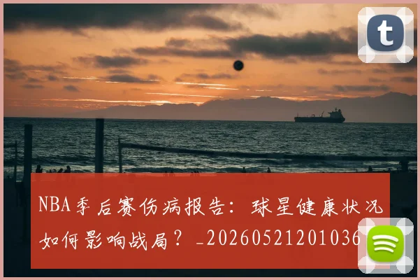NBA季后赛伤病报告:球星健康状况如何影响战局?_20260521201036