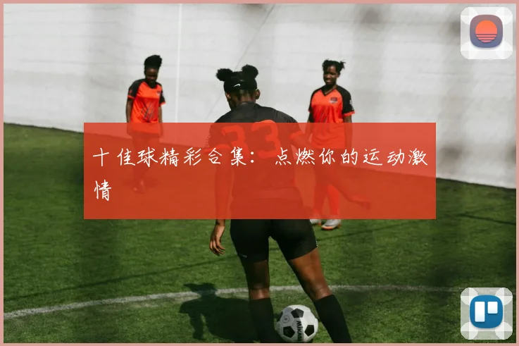 十佳球精彩合集:点燃你的运动激情