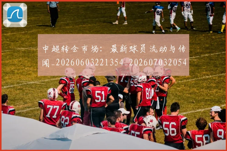 中超转会市场：最新球员流动与传闻_20260603221354_20260703205437_20260716191149
