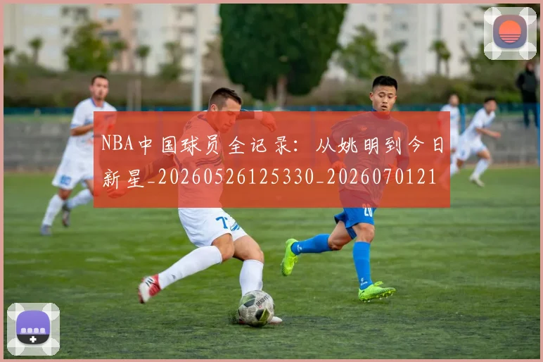 NBA中国球员全记录:从姚明到今日新星_20260526125330_20260701215134_20260714204545