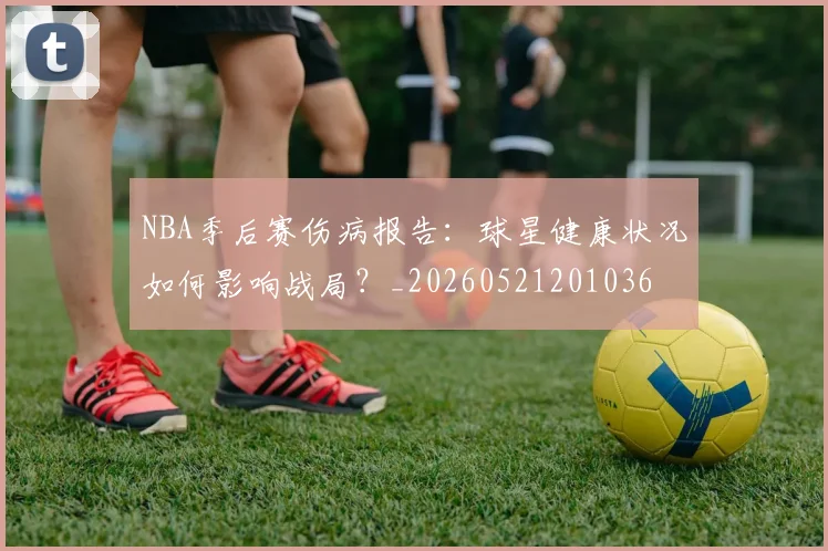 NBA季后赛伤病报告:球星健康状况如何影响战局?_20260521201036