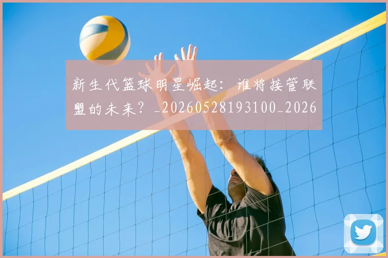 新生代篮球明星崛起:谁将接管联盟的未来?_20260528193100_20260707020939_20260731171352