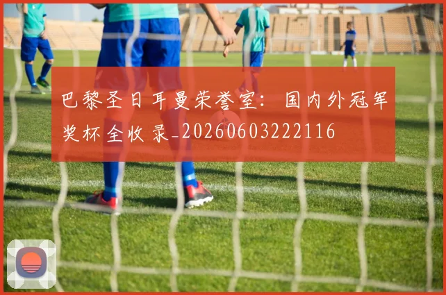 巴黎圣日耳曼荣誉室：国内外冠军奖杯全收录_20260603222116
