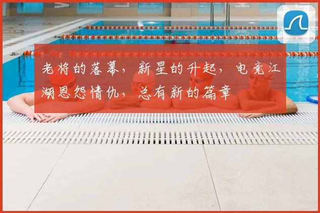 老将的落幕,新星的升起,电竞江湖恩怨情仇,总有新的篇章
