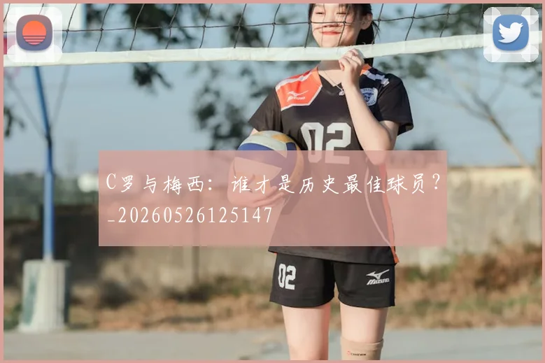 C罗与梅西：谁才是历史最佳球员？_20260526125147
