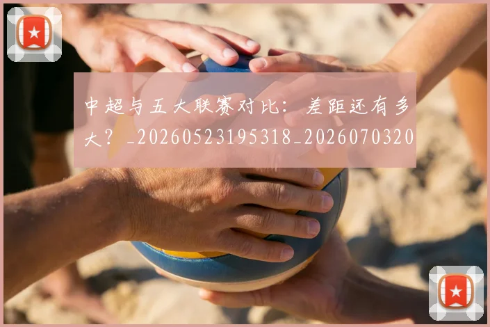 中超与五大联赛对比:差距还有多大?_20260523195318_20260703203437