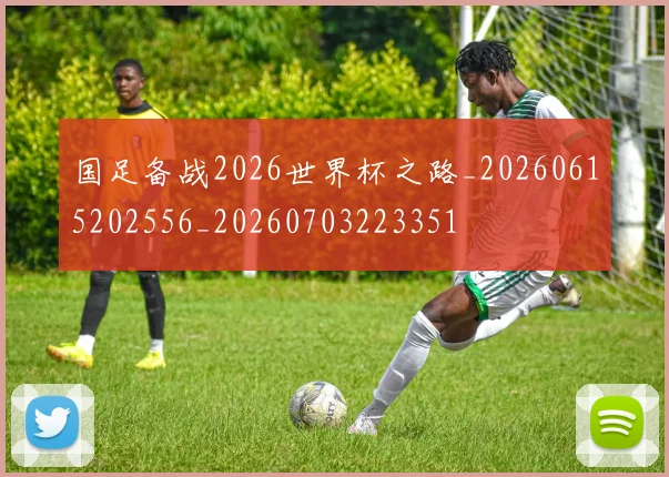 国足备战2026世界杯之路_20260615202556_20260703223351