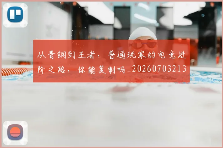 从青铜到王者,普通玩家的电竞进阶之路,你能复制吗_20260703213509_20260718202540