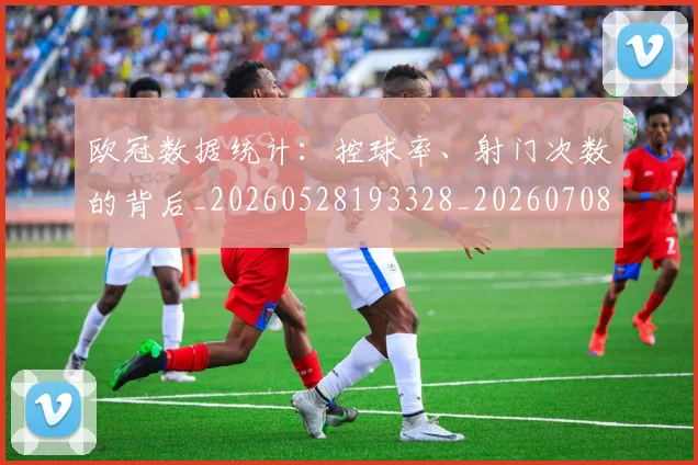 欧冠数据统计:控球率、射门次数的背后_20260528193328_20260708190614