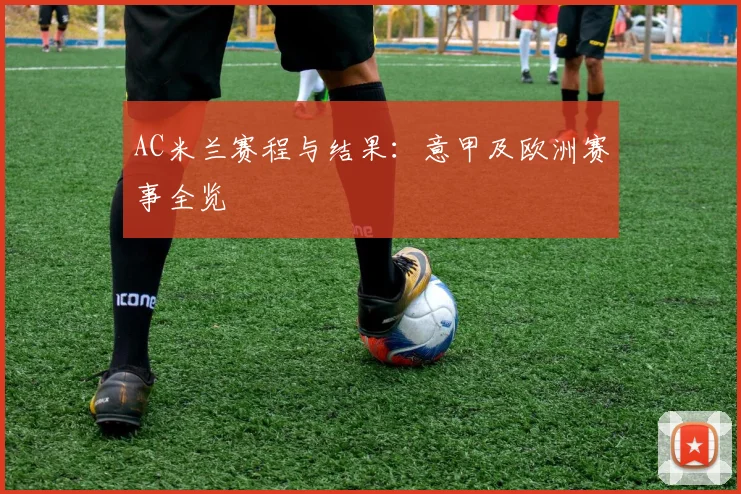 AC米兰赛程与结果:意甲及欧洲赛事全览