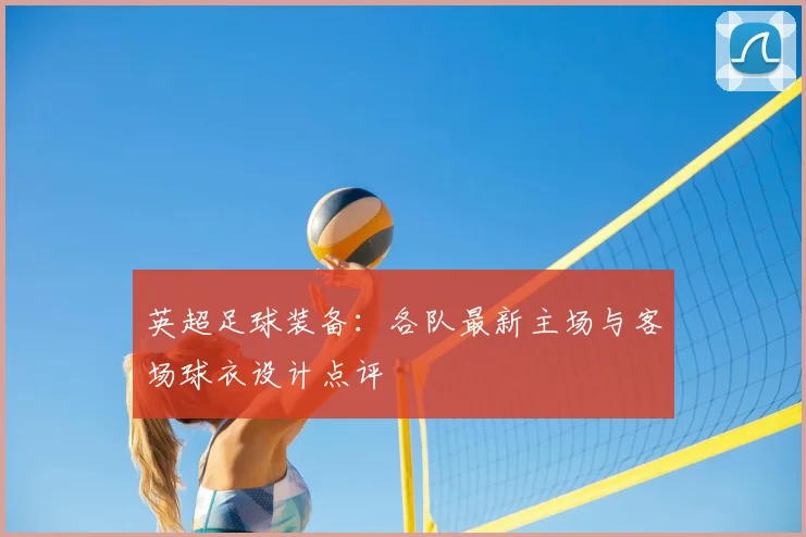 英超足球装备:各队最新主场与客场球衣设计点评