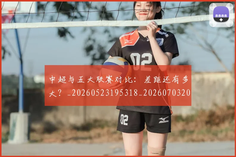 中超与五大联赛对比:差距还有多大?_20260523195318_20260703203437