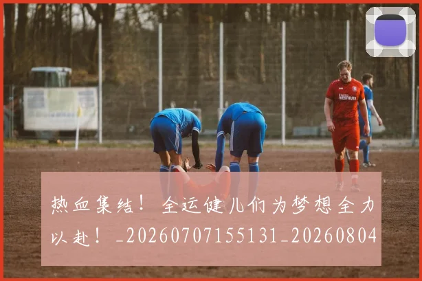 热血集结!全运健儿们为梦想全力以赴!_20260707155131_20260804163859