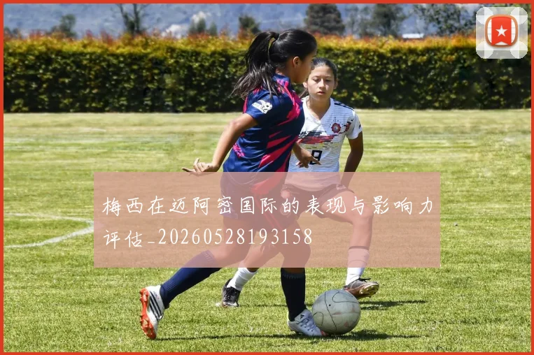 梅西在迈阿密国际的表现与影响力评估_20260528193158