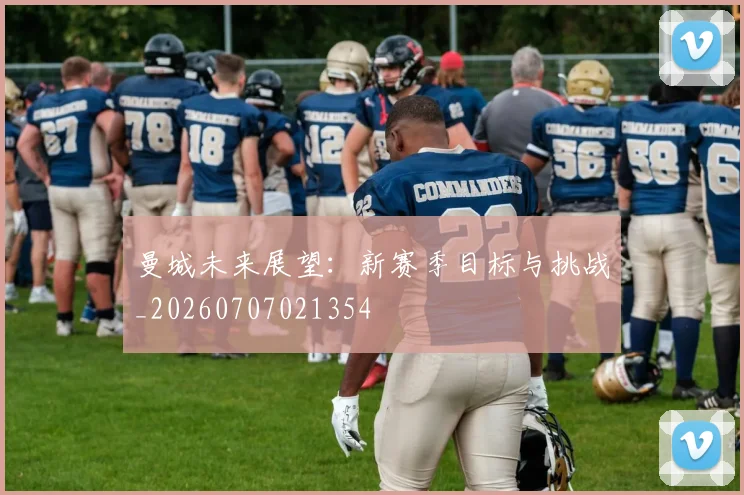 曼城未来展望:新赛季目标与挑战_20260707021354