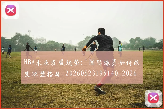 NBA未来发展趋势:国际球员如何改变联盟格局_20260523195140_20260702170815_20260714213755