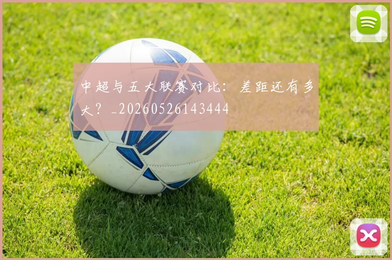中超与五大联赛对比：差距还有多大？_20260526143444