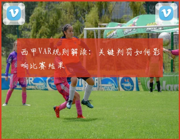 西甲VAR规则解读:关键判罚如何影响比赛结果