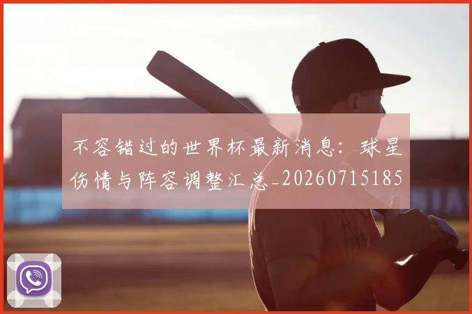 不容错过的世界杯最新消息：球星伤情与阵容调整汇总_20260715185500