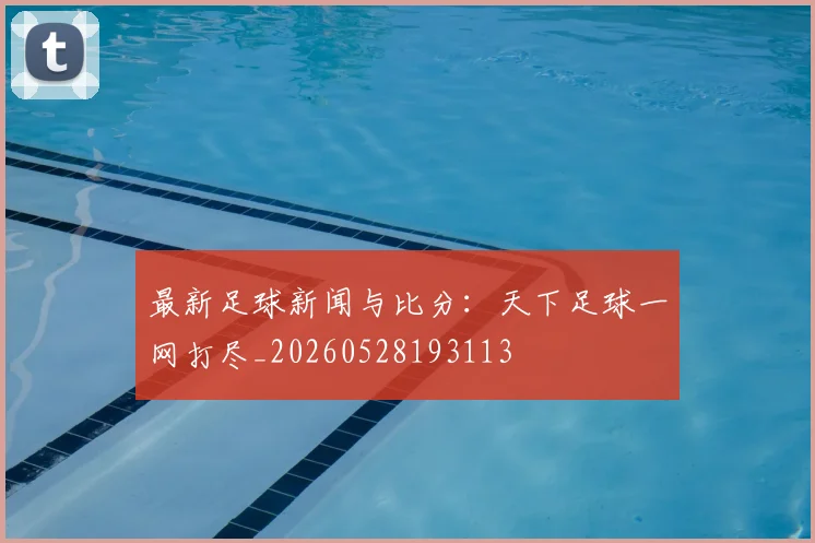 最新足球新闻与比分:天下足球一网打尽_20260528193113